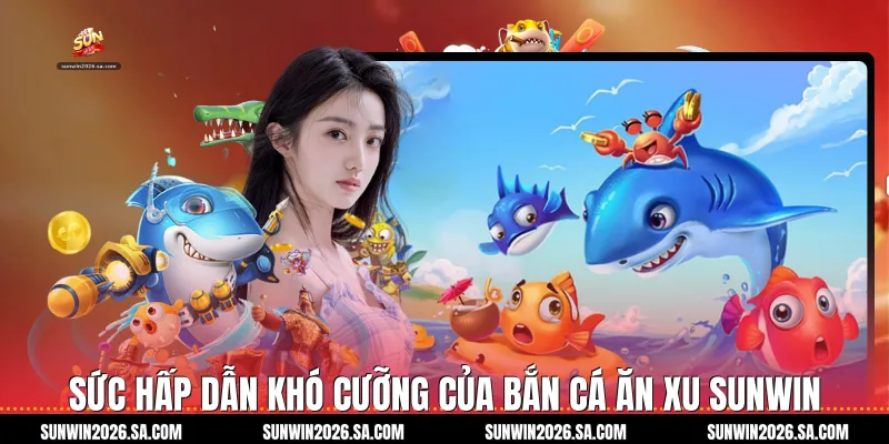 Sức hấp dẫn khó cưỡng của Bắn Cá Ăn Xu Sunwin