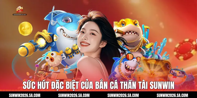 Sức Hút Đặc Biệt Của Bắn Cá Thần Tài Sunwin